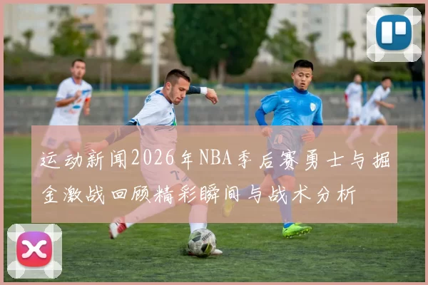 运动新闻2026年NBA季后赛勇士与掘金激战回顾精彩瞬间与战术分析