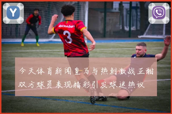 今天体育新闻皇马与热刺激战正酣双方球员表现精彩引发球迷热议