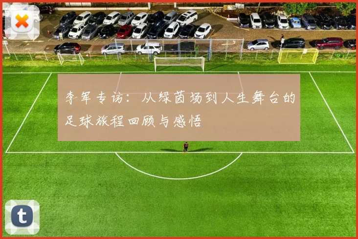 李军专访：从绿茵场到人生舞台的足球旅程回顾与感悟